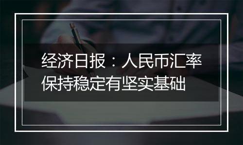 经济日报：人民币汇率保持稳定有坚实基础