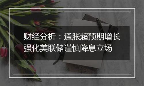 财经分析：通胀超预期增长强化美联储谨慎降息立场