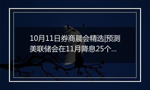 10月11日券商晨会精选|预测美联储会在11月降息25个基点，看好这些板块潜力