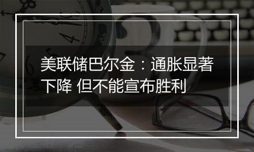 美联储巴尔金：通胀显著下降 但不能宣布胜利