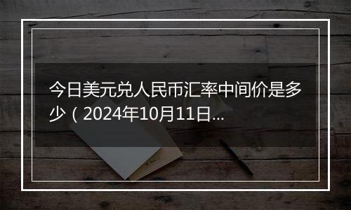 今日美元兑人民币汇率中间价是多少（2024年10月11日）