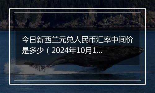 今日新西兰元兑人民币汇率中间价是多少（2024年10月11日）