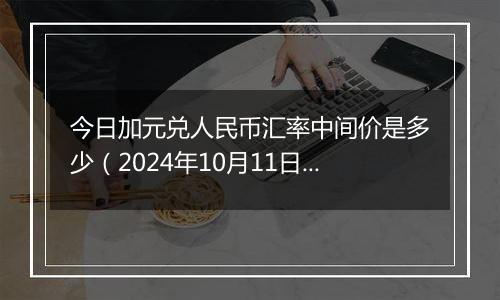 今日加元兑人民币汇率中间价是多少（2024年10月11日）