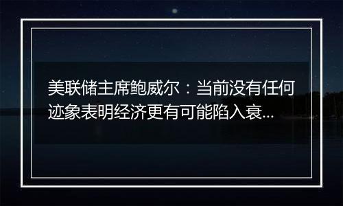 美联储主席鲍威尔：当前没有任何迹象表明经济更有可能陷入衰退