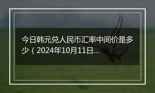 今日韩元兑人民币汇率中间价是多少（2024年10月11日）