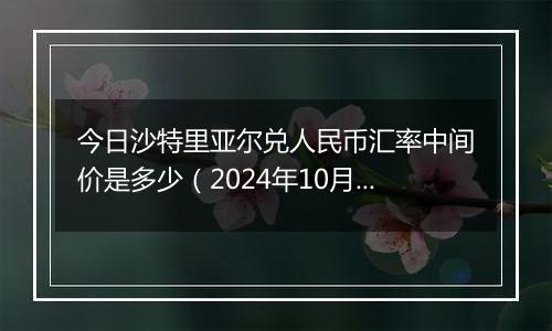 今日沙特里亚尔兑人民币汇率中间价是多少（2024年10月11日）