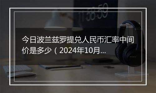 今日波兰兹罗提兑人民币汇率中间价是多少（2024年10月11日）