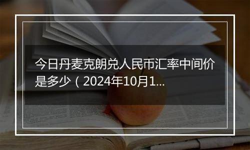 今日丹麦克朗兑人民币汇率中间价是多少（2024年10月11日）