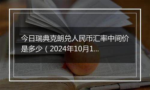 今日瑞典克朗兑人民币汇率中间价是多少（2024年10月11日）