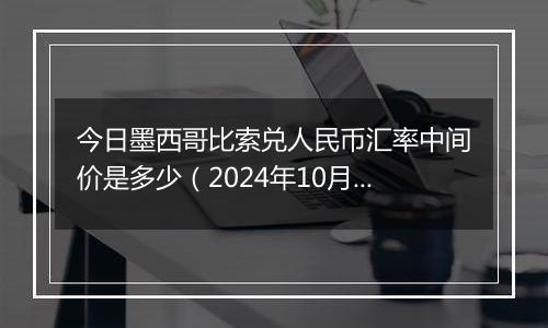 今日墨西哥比索兑人民币汇率中间价是多少（2024年10月11日）