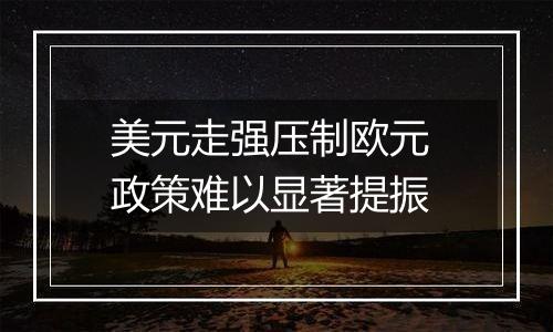 美元走强压制欧元 政策难以显著提振