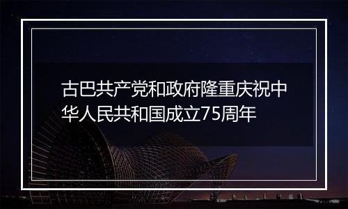 古巴共产党和政府隆重庆祝中华人民共和国成立75周年