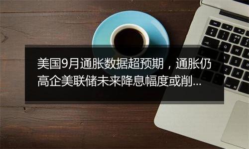 美国9月通胀数据超预期，通胀仍高企美联储未来降息幅度或削减