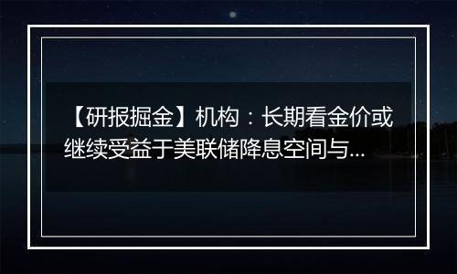 【研报掘金】机构：长期看金价或继续受益于美联储降息空间与避险溢价双线逻辑