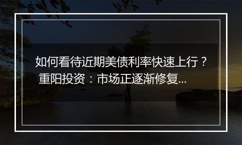 如何看待近期美债利率快速上行？ 重阳投资：市场正逐渐修复此前激进的降息预期定价