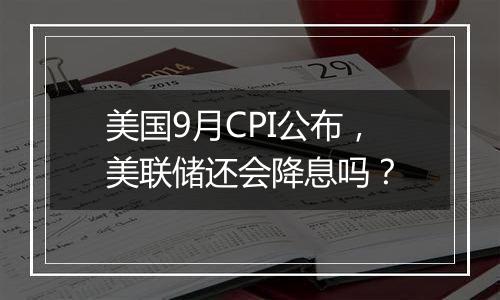 美国9月CPI公布，美联储还会降息吗？