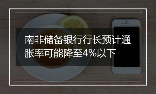 南非储备银行行长预计通胀率可能降至4%以下