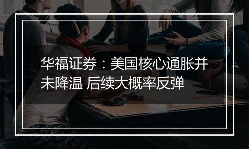 华福证券：美国核心通胀并未降温 后续大概率反弹