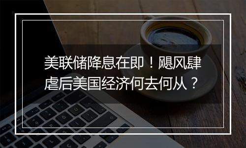 美联储降息在即！飓风肆虐后美国经济何去何从？