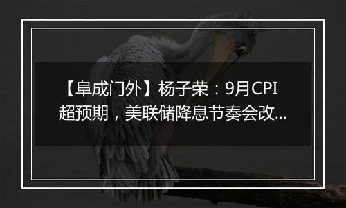 【阜成门外】杨子荣：9月CPI超预期，美联储降息节奏会改变吗？