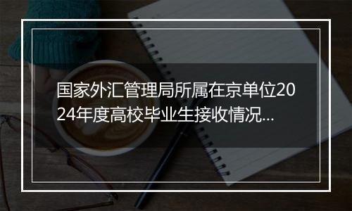 国家外汇管理局所属在京单位2024年度高校毕业生接收情况公示