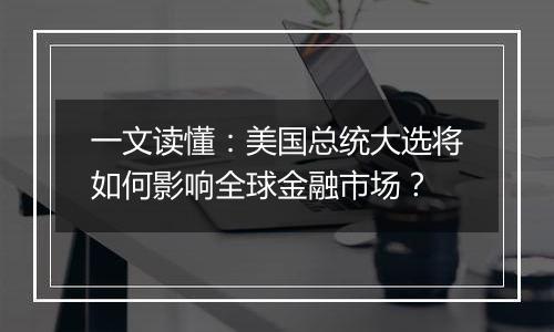 一文读懂：美国总统大选将如何影响全球金融市场？