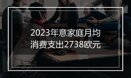 2023年意家庭月均消费支出2738欧元