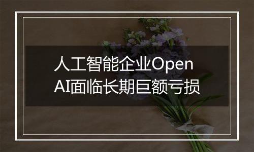 人工智能企业OpenAI面临长期巨额亏损