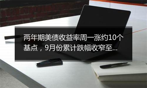 两年期美债收益率周一涨约10个基点，9月份累计跌幅收窄至将近26个基点