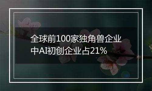 全球前100家独角兽企业中AI初创企业占21%