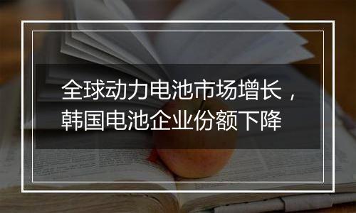 全球动力电池市场增长，韩国电池企业份额下降