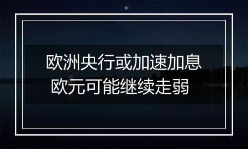 欧洲央行或加速加息 欧元可能继续走弱