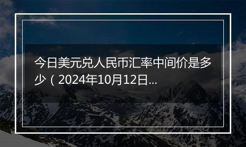 今日美元兑人民币汇率中间价是多少（2024年10月12日）