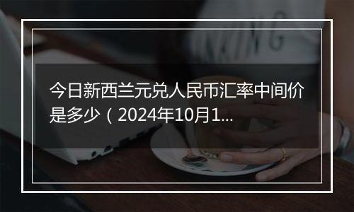 今日新西兰元兑人民币汇率中间价是多少（2024年10月12日）