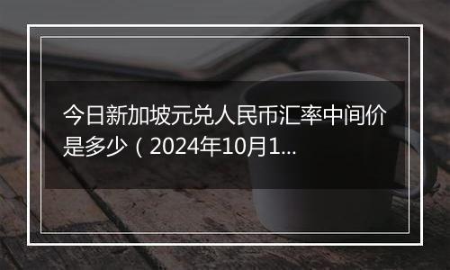 今日新加坡元兑人民币汇率中间价是多少（2024年10月12日）