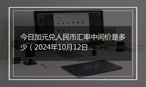 今日加元兑人民币汇率中间价是多少（2024年10月12日）