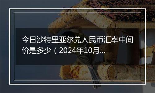 今日沙特里亚尔兑人民币汇率中间价是多少（2024年10月12日）