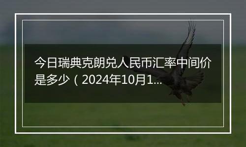 今日瑞典克朗兑人民币汇率中间价是多少（2024年10月12日）