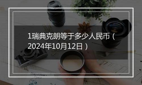 1瑞典克朗等于多少人民币（2024年10月12日）