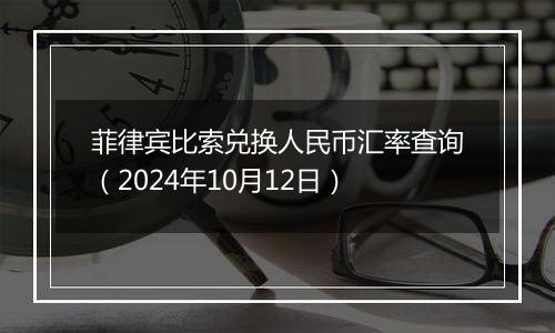 菲律宾比索兑换人民币汇率查询（2024年10月12日）