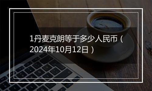 1丹麦克朗等于多少人民币（2024年10月12日）