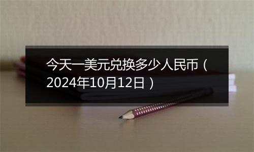 今天一美元兑换多少人民币（2024年10月12日）