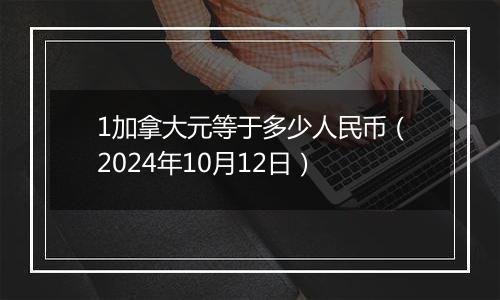 1加拿大元等于多少人民币（2024年10月12日）