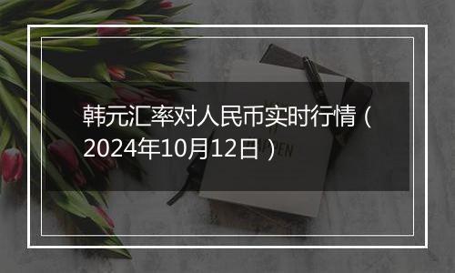 韩元汇率对人民币实时行情（2024年10月12日）