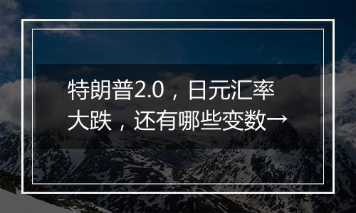 特朗普2.0，日元汇率大跌，还有哪些变数→