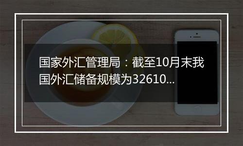 国家外汇管理局：截至10月末我国外汇储备规模为32610.50亿美元