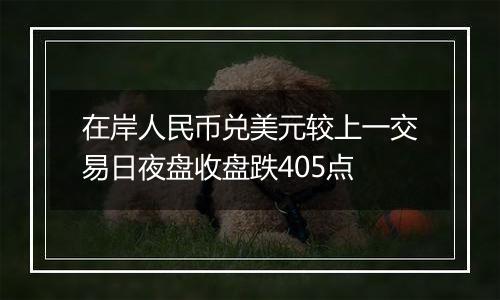 在岸人民币兑美元较上一交易日夜盘收盘跌405点