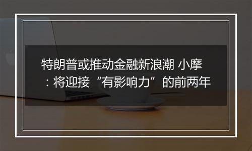 特朗普或推动金融新浪潮 小摩：将迎接“有影响力”的前两年