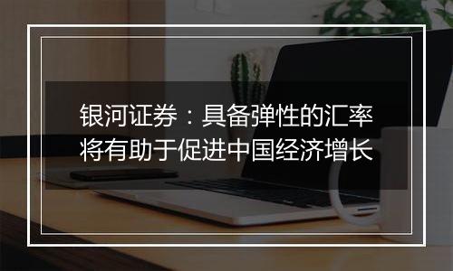 银河证券：具备弹性的汇率将有助于促进中国经济增长