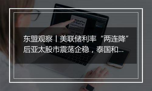 东盟观察丨美联储利率“两连降”后亚太股市震荡企稳，泰国和菲律宾料将降息刺激经济